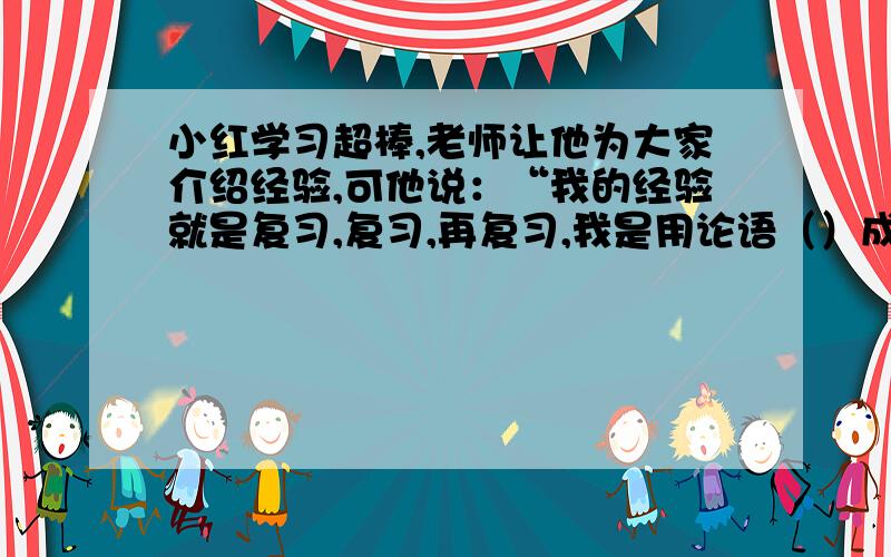 小红学习超棒,老师让他为大家介绍经验,可他说：“我的经验就是复习,复习,再复习,我是用论语（）成功