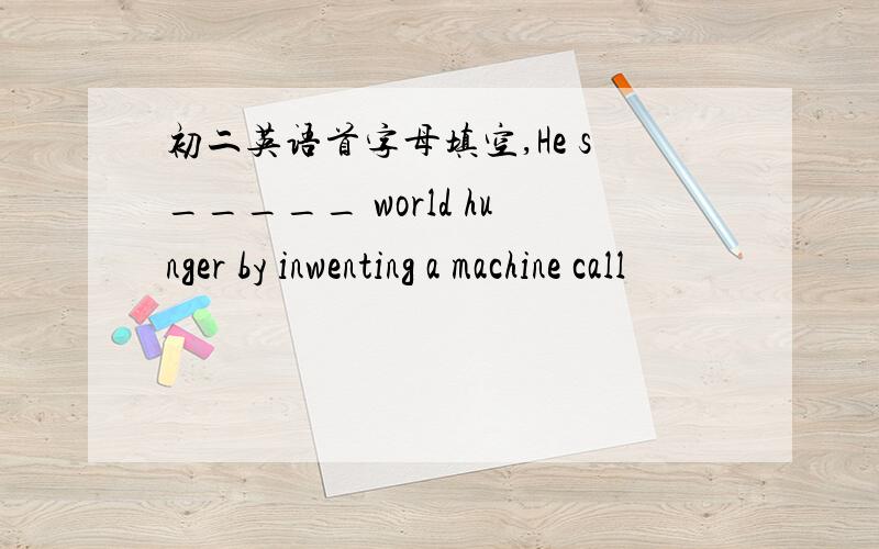 初二英语首字母填空,He s_____ world hunger by inwenting a machine call