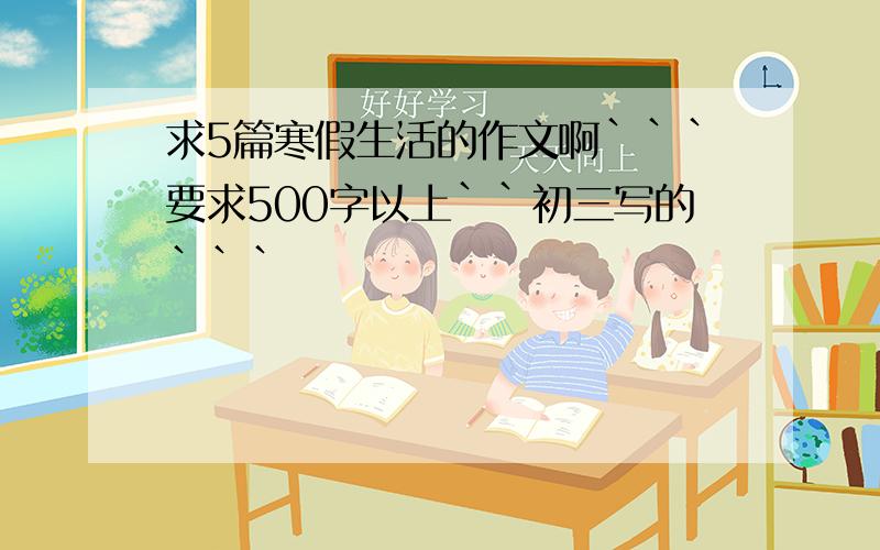 求5篇寒假生活的作文啊```要求500字以上``初三写的```