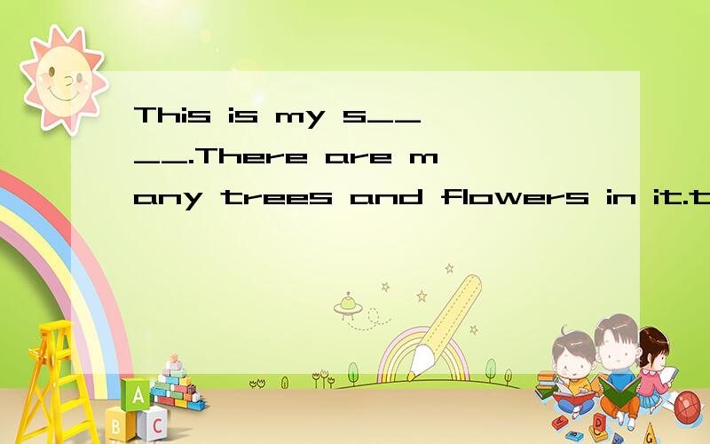 This is my s____.There are many trees and flowers in it.ther