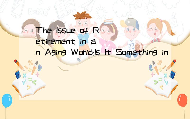 The Issue of Retirement in an Aging World:Is It Something in