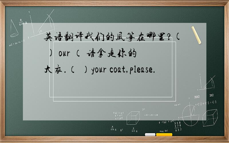 英语翻译我们的风筝在哪里?( ) our （ 请拿走你的大衣.（ ）your coat,please.