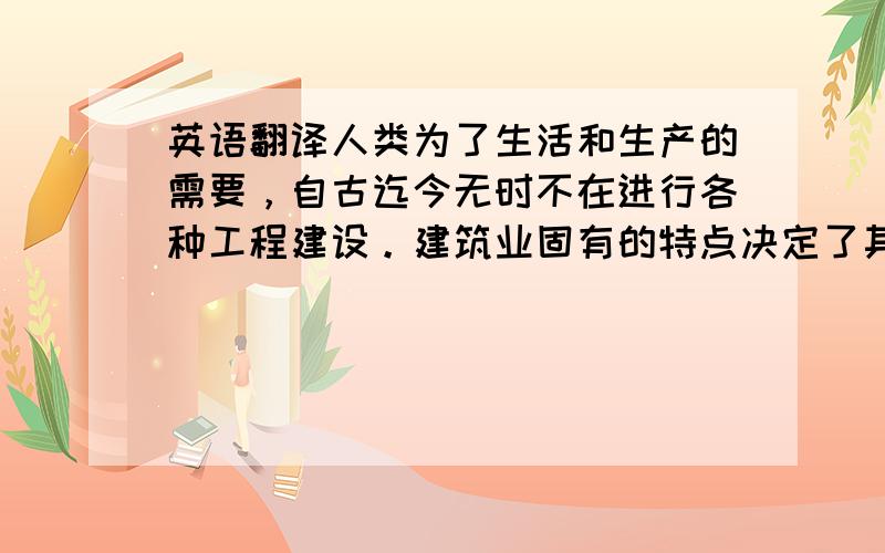 英语翻译人类为了生活和生产的需要，自古迄今无时不在进行各种工程建设。建筑业固有的特点决定了其管理难度较大，且具有危险性。