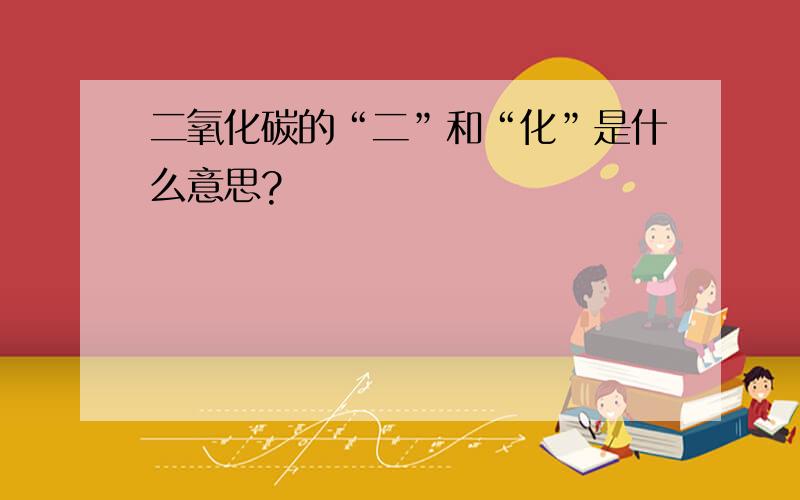 二氧化碳的“二”和“化”是什么意思?