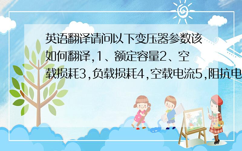 英语翻译请问以下变压器参数该如何翻译,1、额定容量2、空载损耗3,负载损耗4,空载电流5,阻抗电压.