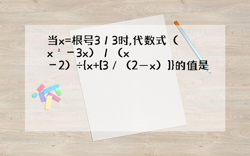 当x=根号3／3时,代数式（x²－3x）／（x－2）÷{x+[3∕（2—x）]}的值是