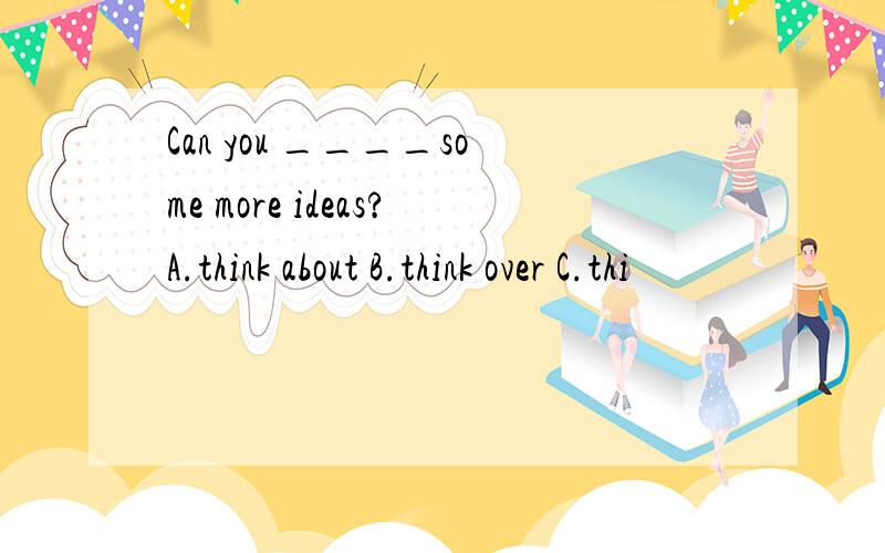 Can you ____some more ideas?A.think about B.think over C.thi