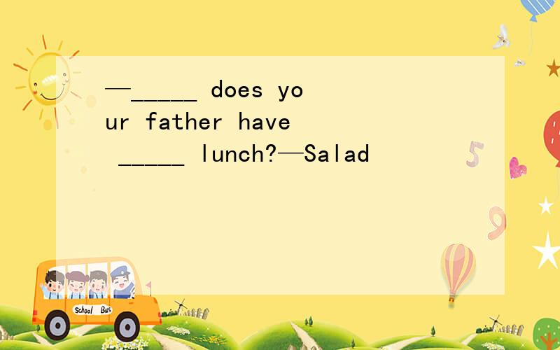 —_____ does your father have _____ lunch?—Salad