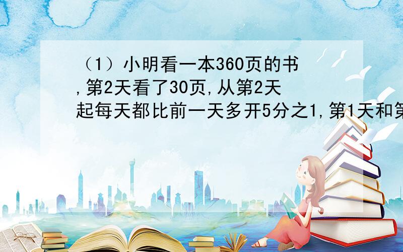 （1）小明看一本360页的书,第2天看了30页,从第2天起每天都比前一天多开5分之1,第1天和第3天各看多少页?