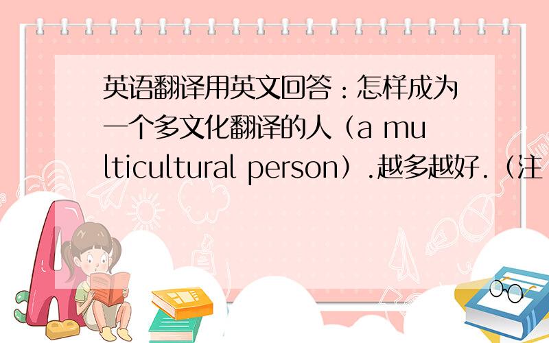 英语翻译用英文回答：怎样成为一个多文化翻译的人（a multicultural person）.越多越好.（注：用英文回