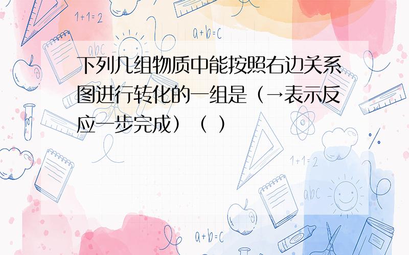 下列几组物质中能按照右边关系图进行转化的一组是（→表示反应一步完成）（ ）