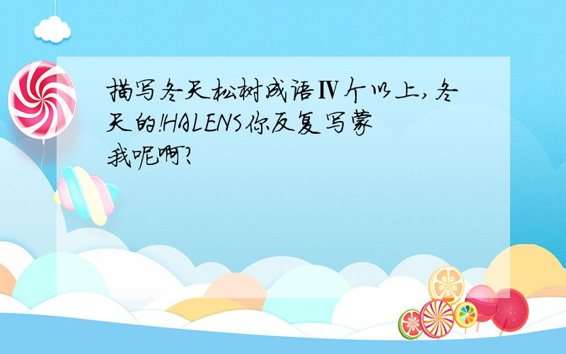 描写冬天松树成语Ⅳ个以上,冬天的！HALENS你反复写蒙我呢啊？