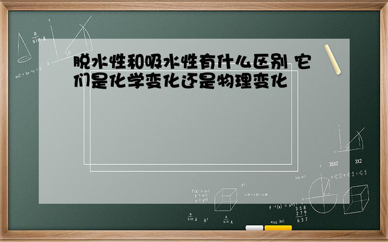 脱水性和吸水性有什么区别 它们是化学变化还是物理变化