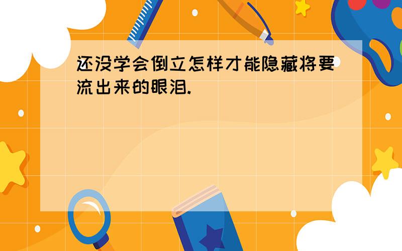 还没学会倒立怎样才能隐藏将要流出来的眼泪.