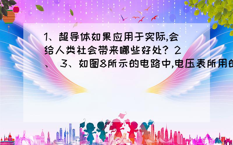 1、超导体如果应用于实际,会给人类社会带来哪些好处? 2、 3、如图8所示的电路中,电压表所用的量程不明,当电路闭合后,