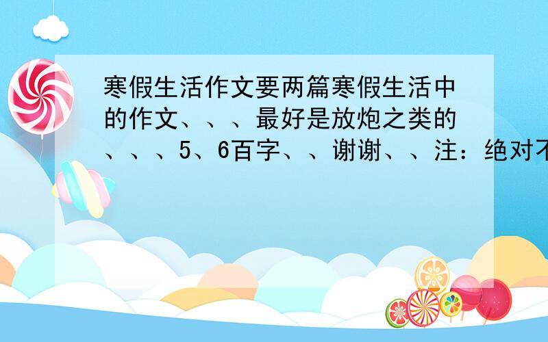 寒假生活作文要两篇寒假生活中的作文、、、最好是放炮之类的、、、5、6百字、、谢谢、、注：绝对不要寒假日记一至九的那个!（