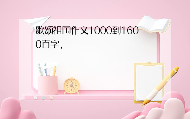 歌颂祖国作文1000到1600百字,