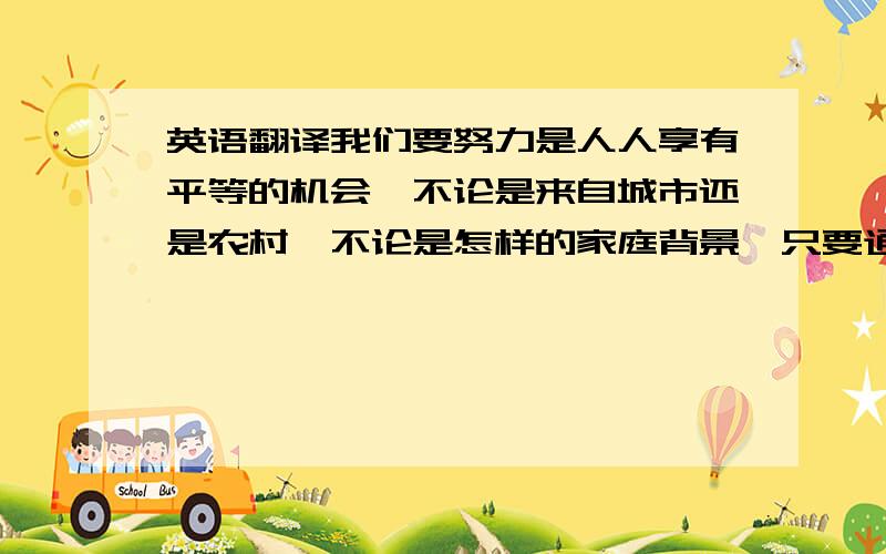 英语翻译我们要努力是人人享有平等的机会,不论是来自城市还是农村,不论是怎样的家庭背景,只要通过自身的努力,就可以取得应有