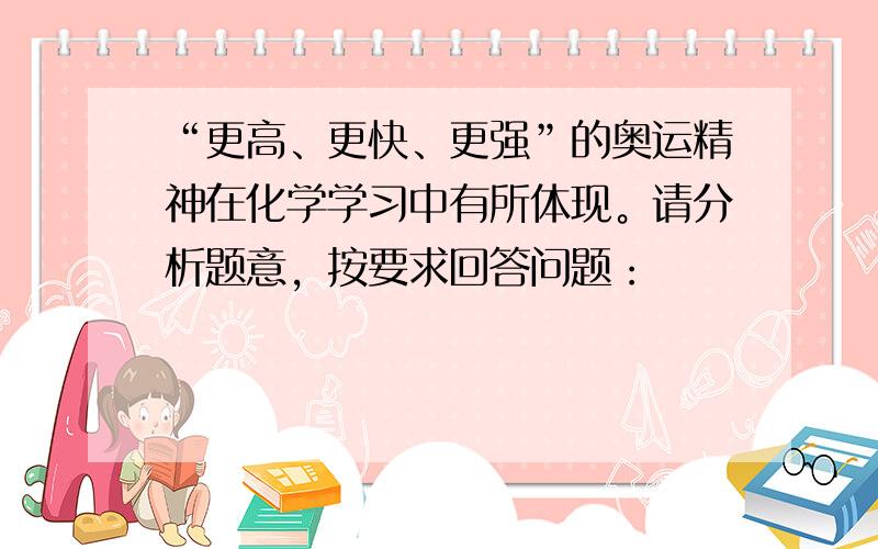 “更高、更快、更强”的奥运精神在化学学习中有所体现。请分析题意，按要求回答问题：