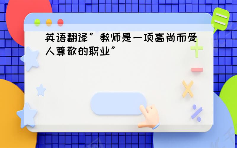 英语翻译”教师是一项高尚而受人尊敬的职业”