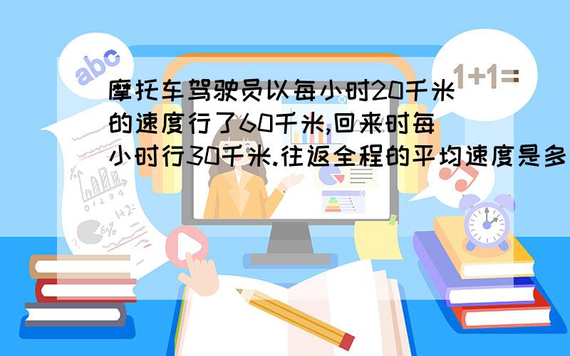 摩托车驾驶员以每小时20千米的速度行了60千米,回来时每小时行30千米.往返全程的平均速度是多少?