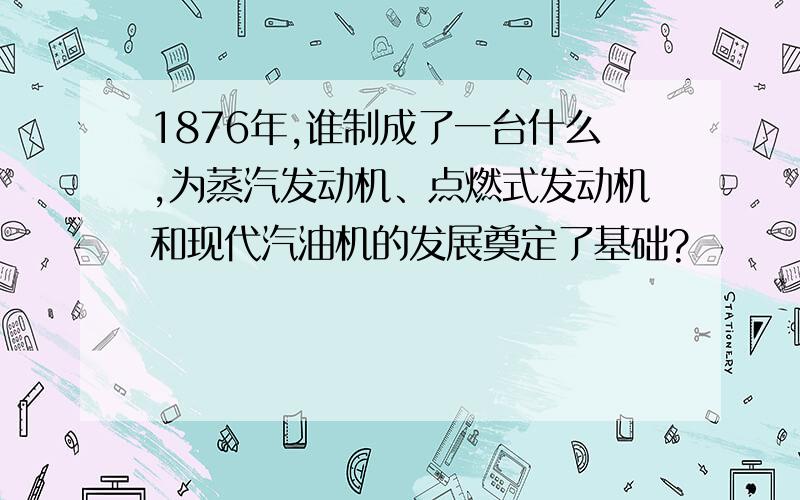 1876年,谁制成了一台什么,为蒸汽发动机、点燃式发动机和现代汽油机的发展奠定了基础?