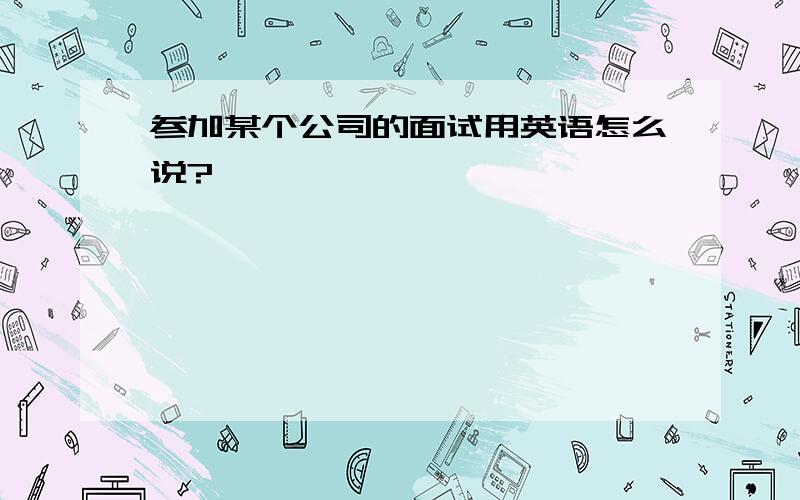 参加某个公司的面试用英语怎么说?