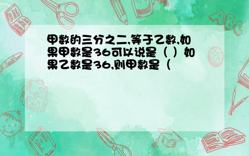 甲数的三分之二,等于乙数,如果甲数是36可以说是（ ）如果乙数是36,则甲数是（