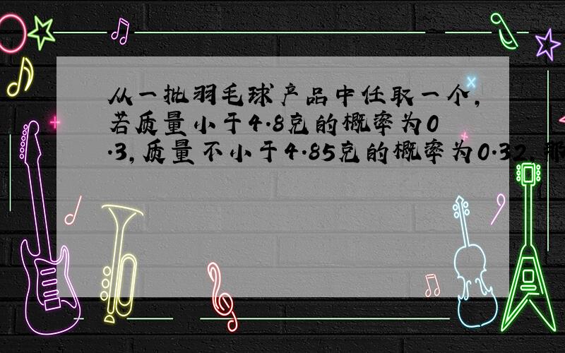 从一批羽毛球产品中任取一个,若质量小于4.8克的概率为0.3,质量不小于4.85克的概率为0.32,那么质量在{4.8,