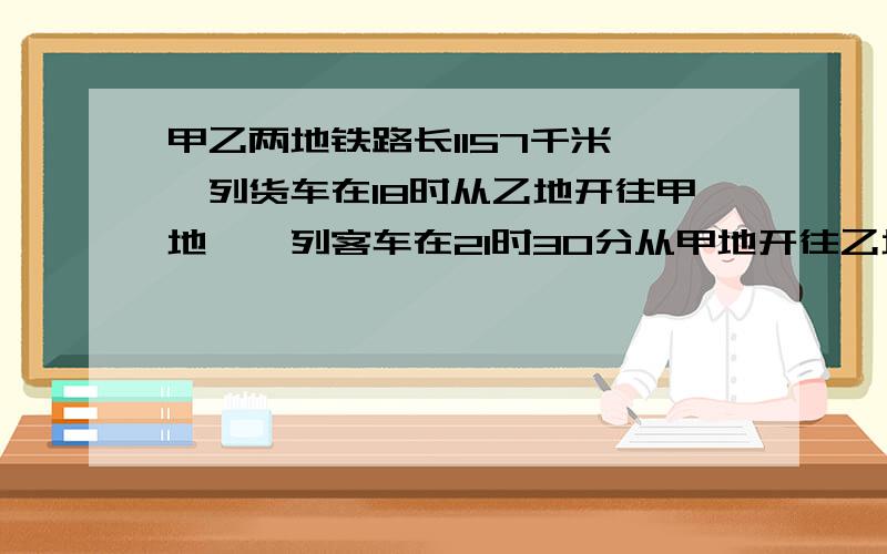 甲乙两地铁路长1157千米,一列货车在18时从乙地开往甲地,一列客车在21时30分从甲地开往乙地,每小时行68千