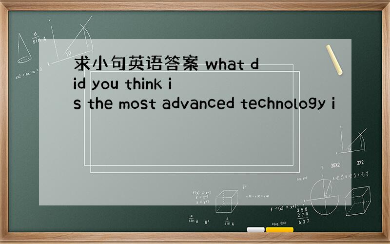 求小句英语答案 what did you think is the most advanced technology i