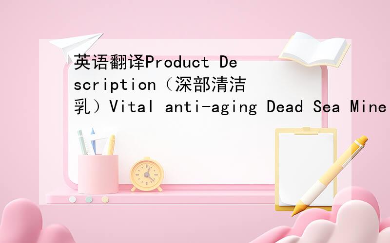 英语翻译Product Description（深部清洁乳）Vital anti-aging Dead Sea Mine