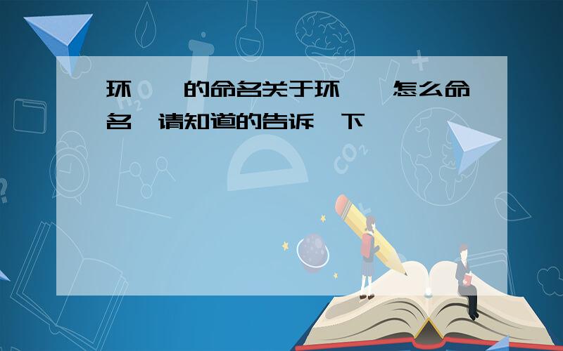 环烷烃的命名关于环烷烃怎么命名,请知道的告诉一下,