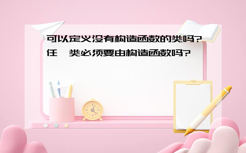 可以定义没有构造函数的类吗?任一类必须要由构造函数吗?