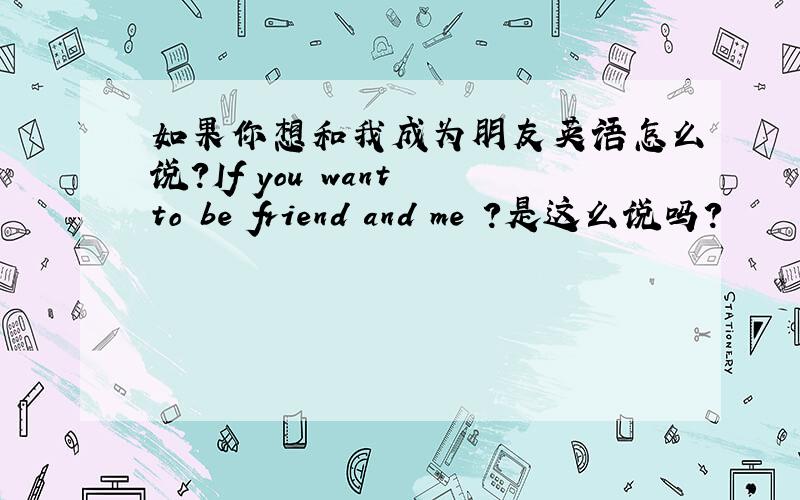 如果你想和我成为朋友英语怎么说?If you want to be friend and me ?是这么说吗?