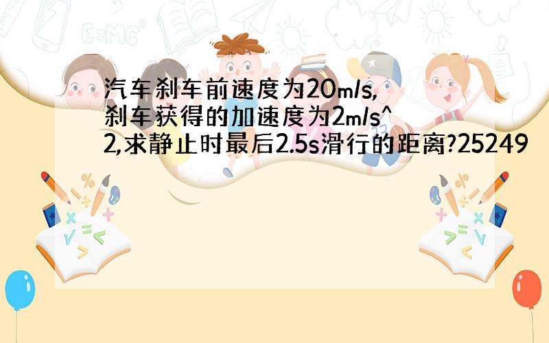 汽车刹车前速度为20m/s,刹车获得的加速度为2m/s^2,求静止时最后2.5s滑行的距离?25249