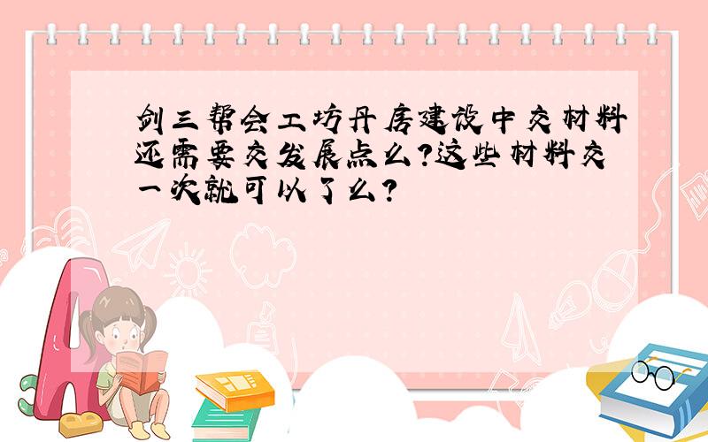 剑三帮会工坊丹房建设中交材料还需要交发展点么?这些材料交一次就可以了么?