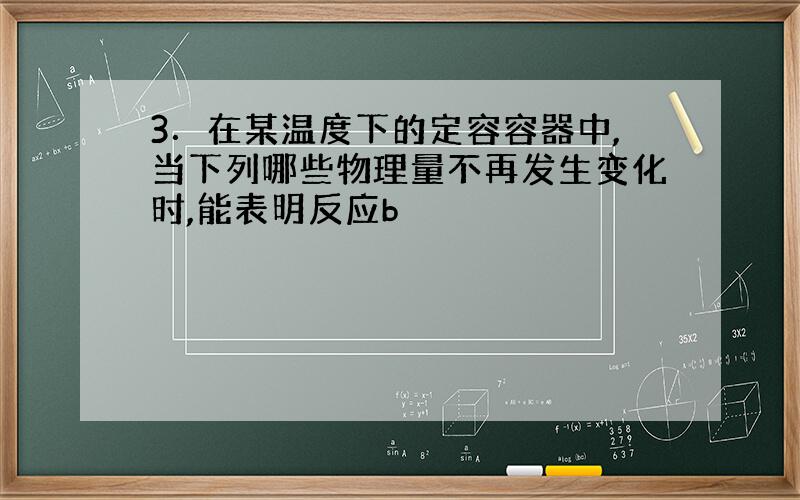 3．在某温度下的定容容器中,当下列哪些物理量不再发生变化时,能表明反应b