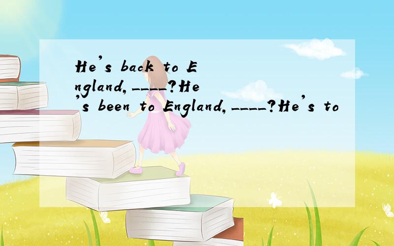 He's back to England,____?He's been to England,____?He's to