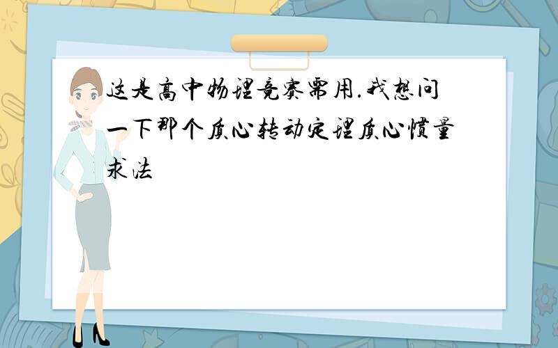 这是高中物理竞赛需用.我想问一下那个质心转动定理质心惯量求法