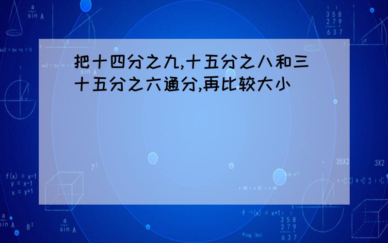 把十四分之九,十五分之八和三十五分之六通分,再比较大小