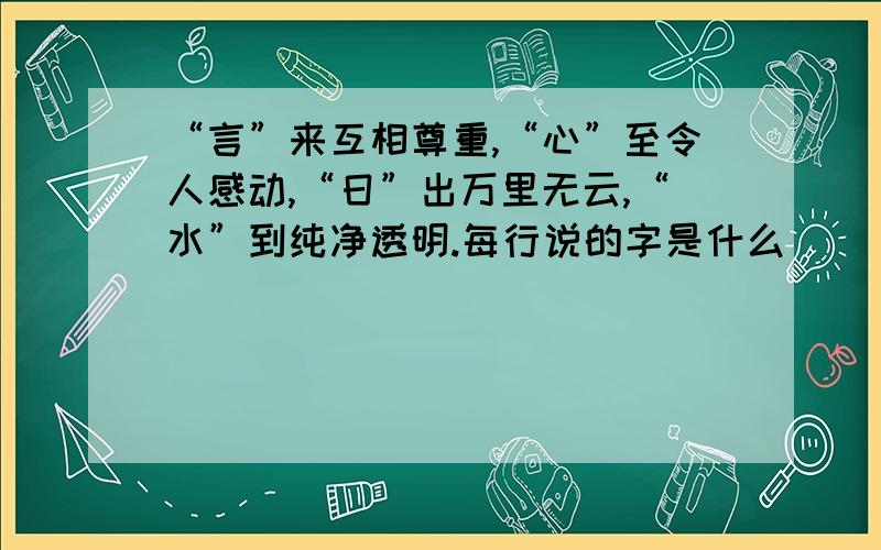 “言”来互相尊重,“心”至令人感动,“日”出万里无云,“水”到纯净透明.每行说的字是什么