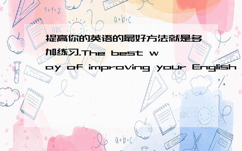 提高你的英语的最好方法就是多加练习.The best way of improving your English is