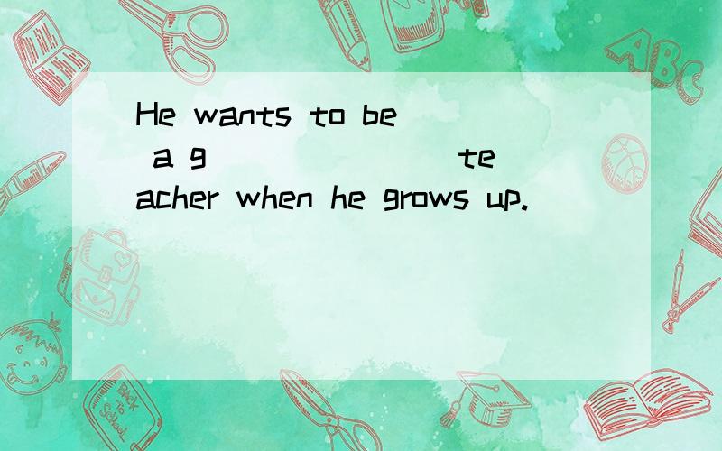 He wants to be a g_______ teacher when he grows up.