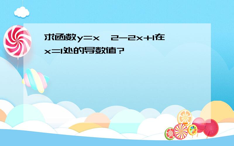 求函数y=x^2-2x+1在x=1处的导数值?