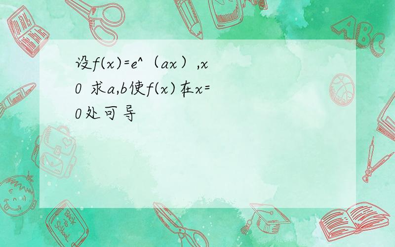 设f(x)=e^（ax）,x0 求a,b使f(x)在x=0处可导