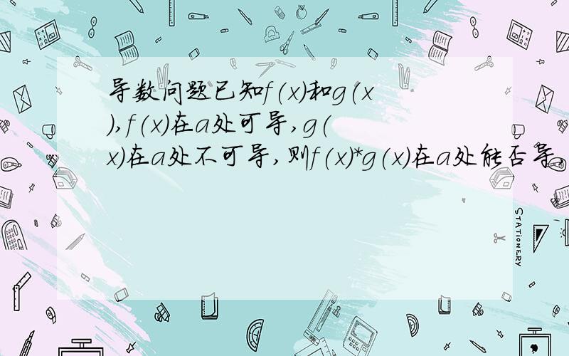 导数问题已知f(x)和g(x),f(x)在a处可导,g(x)在a处不可导,则f(x)*g(x)在a处能否导,为什么?