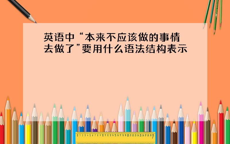 英语中 “本来不应该做的事情去做了”要用什么语法结构表示