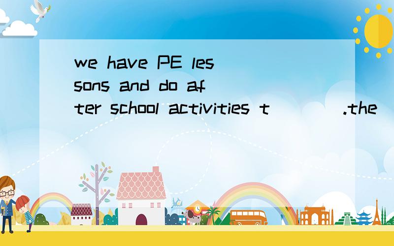 we have PE lessons and do after school activities t____.the