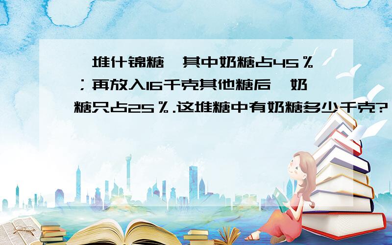 一堆什锦糖,其中奶糖占45％；再放入16千克其他糖后,奶糖只占25％.这堆糖中有奶糖多少千克?